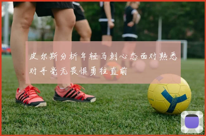 皮尔斯分析年轻马刺心态面对熟悉对手毫无畏惧勇往直前