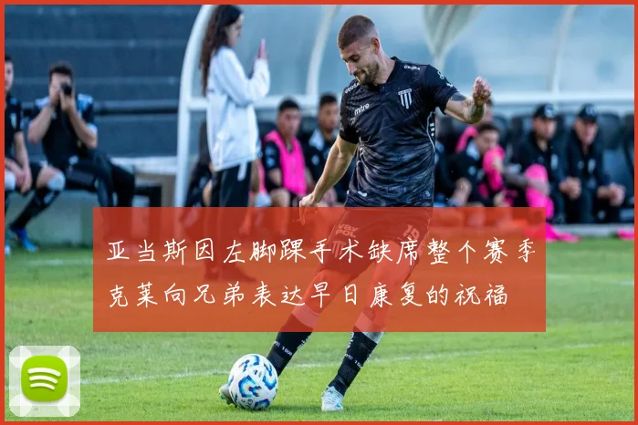 亚当斯因左脚踝手术缺席整个赛季克莱向兄弟表达早日康复的祝福