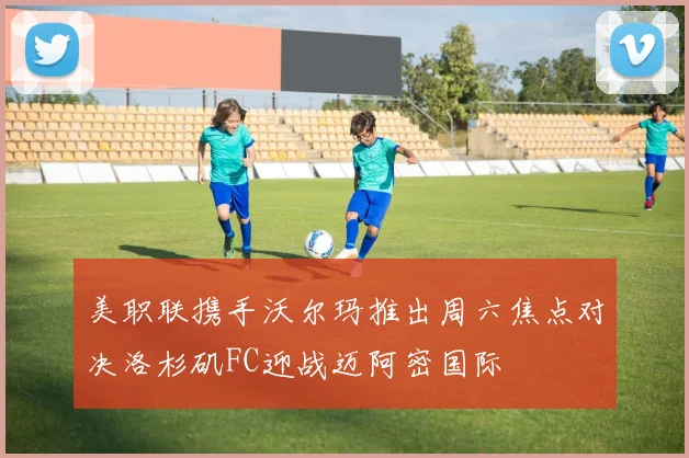 美职联携手沃尔玛推出周六焦点对决洛杉矶FC迎战迈阿密国际