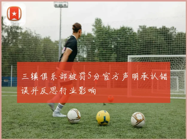 三镇俱乐部被罚5分官方声明承认错误并反思行业影响