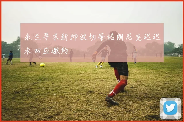 米兰寻求新帅波切蒂诺朗尼克迟迟未回应邀约