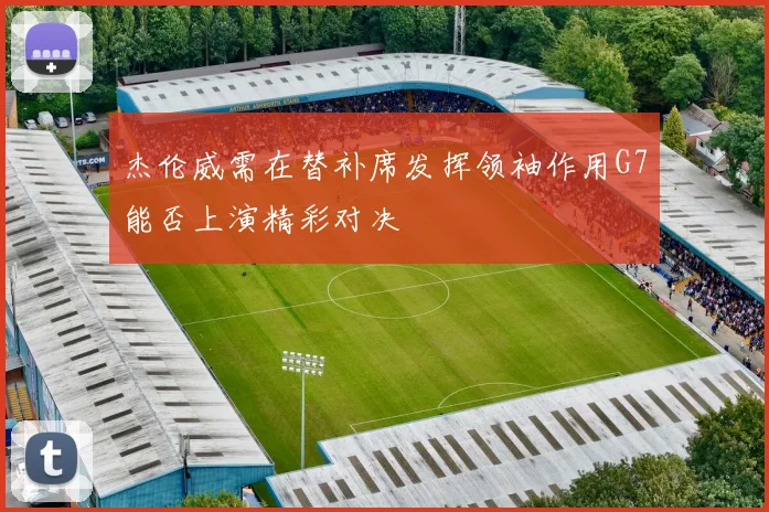 杰伦威需在替补席发挥领袖作用G7能否上演精彩对决