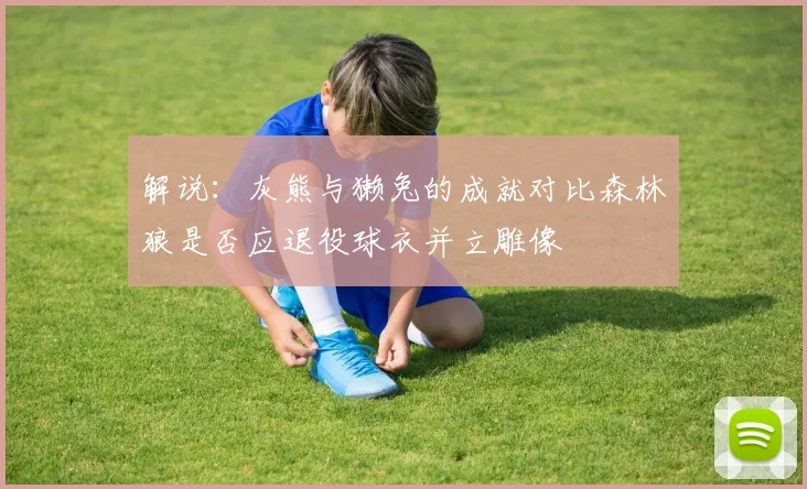 解说：灰熊与獭兔的成就对比森林狼是否应退役球衣并立雕像