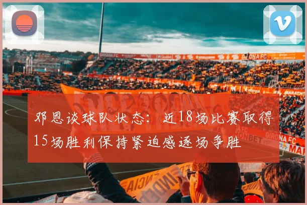 邓恩谈球队状态：近18场比赛取得15场胜利保持紧迫感逐场争胜