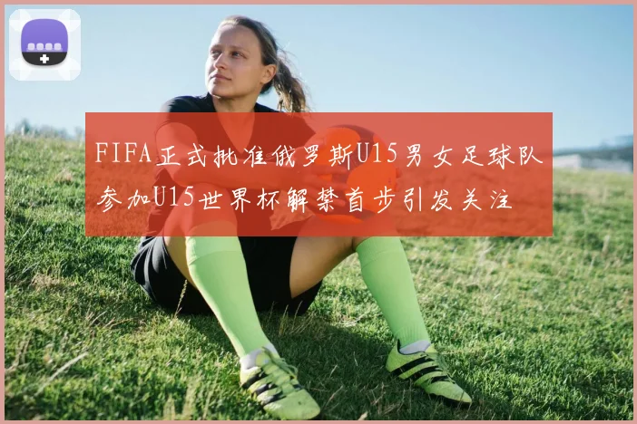 FIFA正式批准俄罗斯U15男女足球队参加U15世界杯解禁首步引发关注