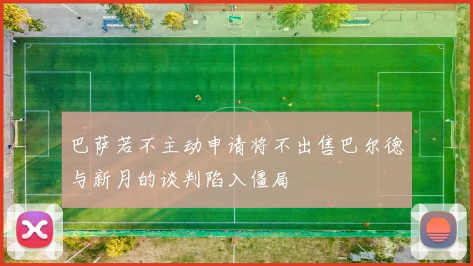巴萨若不主动申请将不出售巴尔德与新月的谈判陷入僵局