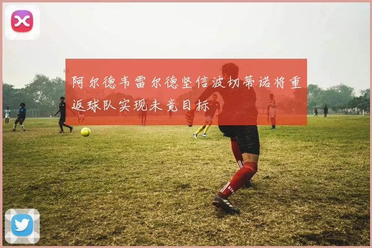 阿尔德韦雷尔德坚信波切蒂诺将重返球队实现未竟目标