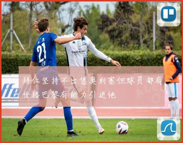 拜仁坚持不出售奥利塞但球员都有价格巴黎有能力引进他