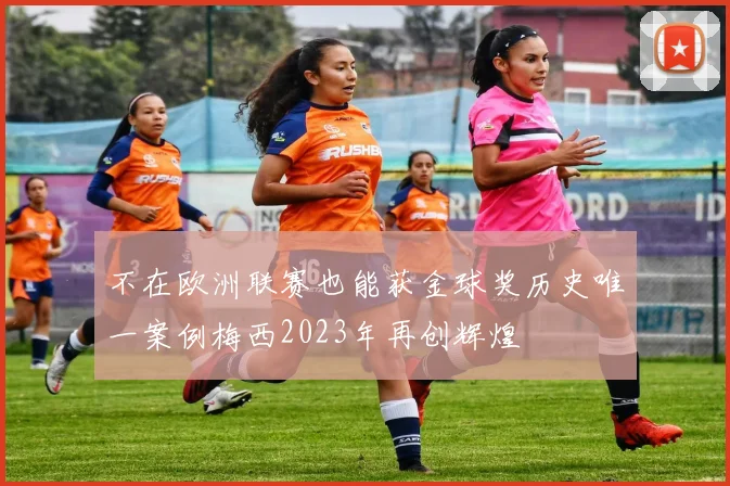 不在欧洲联赛也能获金球奖历史唯一案例梅西2023年再创辉煌