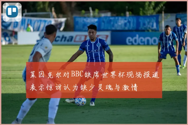 莱因克尔对BBC缺席世界杯现场报道表示惊讶认为缺少灵魂与激情