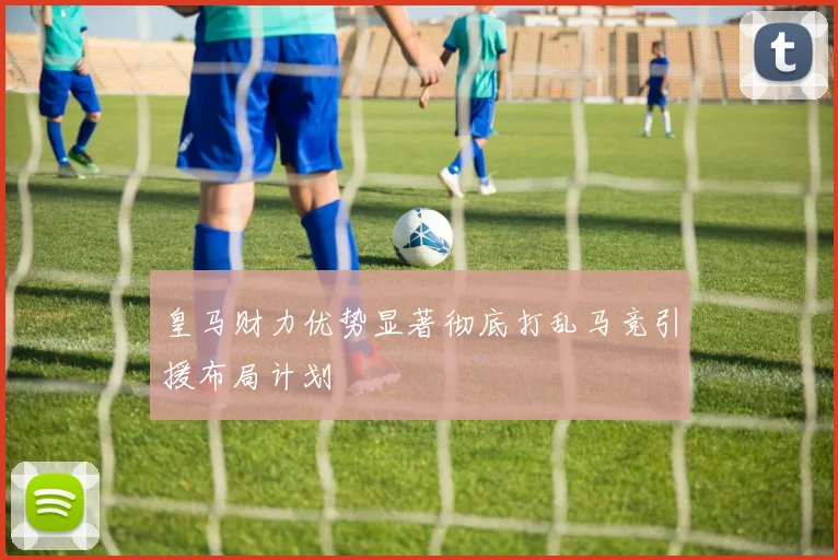 皇马财力优势显著彻底打乱马竞引援布局计划