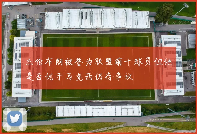杰伦布朗被誉为联盟前十球员但他是否优于马克西仍存争议