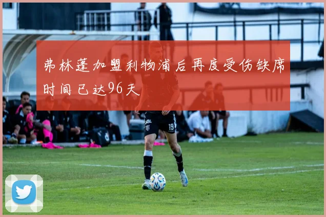 弗林蓬加盟利物浦后再度受伤缺席时间已达96天