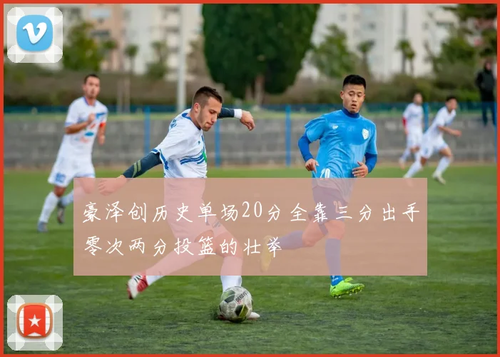 豪泽创历史单场20分全靠三分出手零次两分投篮的壮举