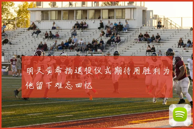 明天黄希扬退役仪式期待用胜利为他留下难忘回忆