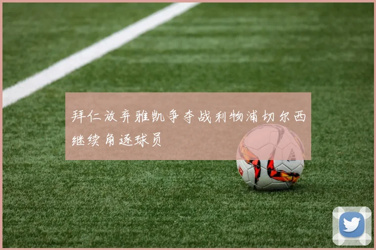 拜仁放弃雅凯争夺战利物浦切尔西继续角逐球员