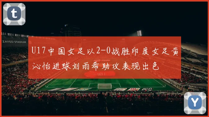 U17中国女足以2-0战胜印度女足黄沁怡进球刘雨希助攻表现出色