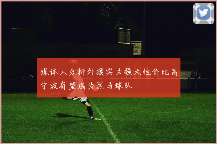 媒体人分析外援实力强大性价比高宁波有望成为黑马球队