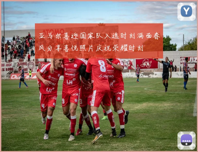 亚马尔喜迎国家队入选时刻满面春风分享喜悦照片庆祝荣耀时刻