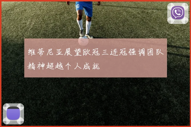 维蒂尼亚展望欧冠三连冠强调团队精神超越个人成就