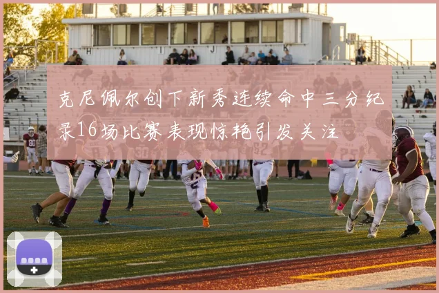 克尼佩尔创下新秀连续命中三分纪录16场比赛表现惊艳引发关注