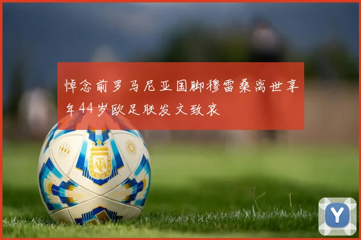 悼念前罗马尼亚国脚穆雷桑离世享年44岁欧足联发文致哀