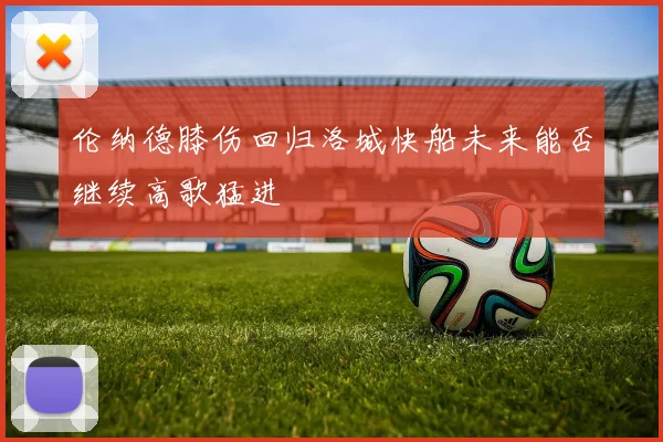 伦纳德膝伤回归洛城快船未来能否继续高歌猛进