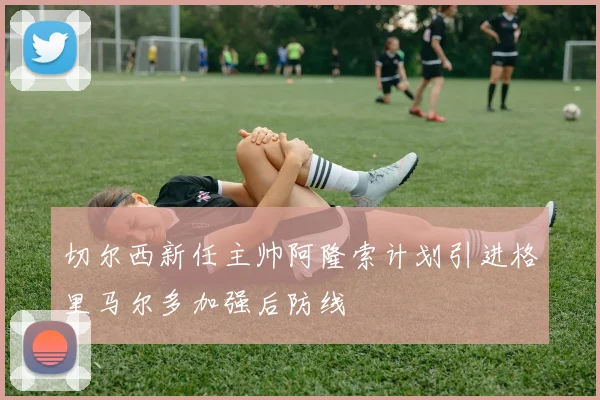 切尔西新任主帅阿隆索计划引进格里马尔多加强后防线