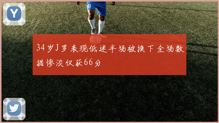 34岁J罗表现低迷半场被换下全场数据惨淡仅获66分