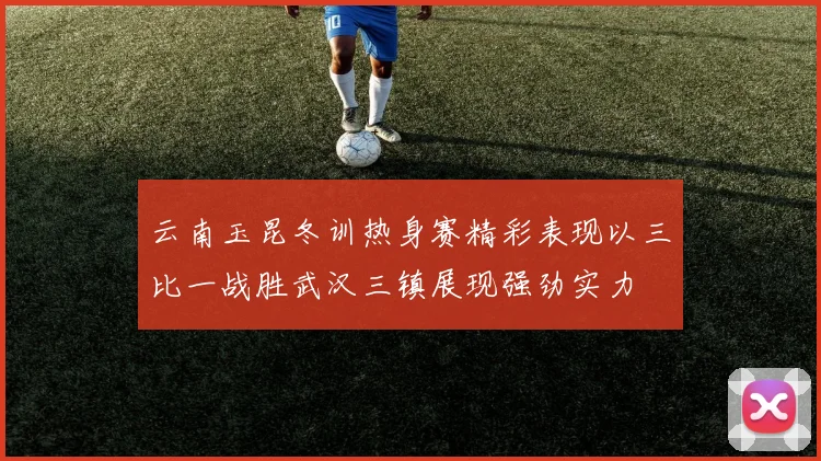 云南玉昆冬训热身赛精彩表现以三比一战胜武汉三镇展现强劲实力