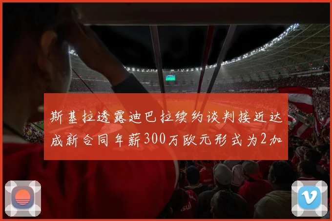 斯基拉透露迪巴拉续约谈判接近达成新合同年薪300万欧元形式为2加1